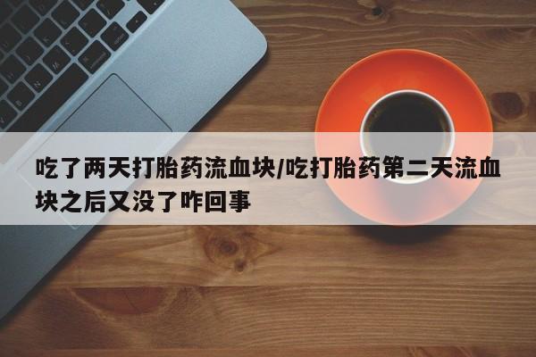 堕胎药联系微信吃了两天打胎药流血块/吃打胎药第二天流血块之后又没了咋回事