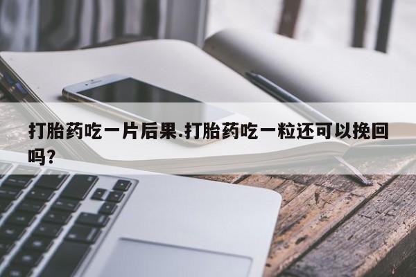 堕胎药联系微信打胎药吃一片后果.打胎药吃一粒还可以挽回吗？
