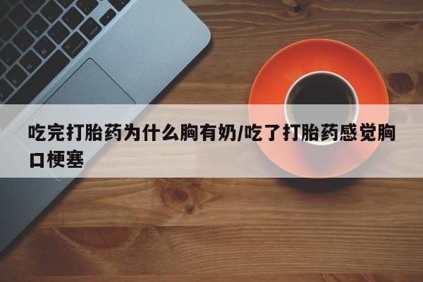 堕胎药联系微信吃完打胎药为什么胸有奶/吃了打胎药感觉胸口梗塞