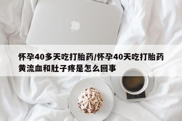 堕胎药联系微信怀孕40多天吃打胎药/怀孕40天吃打胎药黄流血和肚子疼是怎么回事
