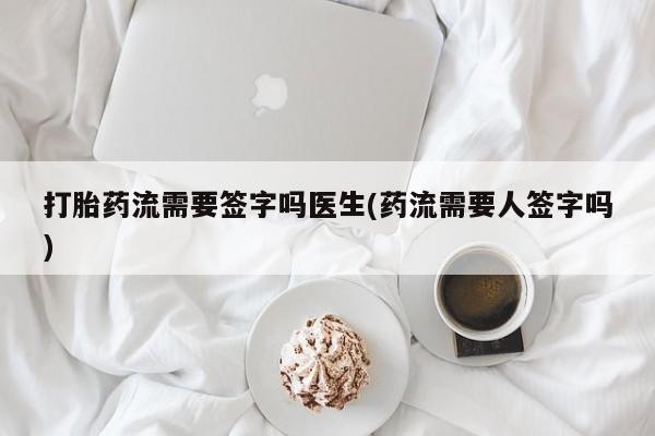 堕胎药联系微信打胎药流需要签字吗医生(药流需要人签字吗)