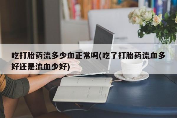 堕胎药联系微信吃打胎药流多少血正常吗(吃了打胎药流血多好还是流血少好)