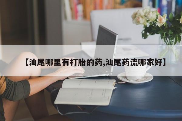 堕胎药联系微信【汕尾哪里有打胎的药,汕尾药流哪家好】