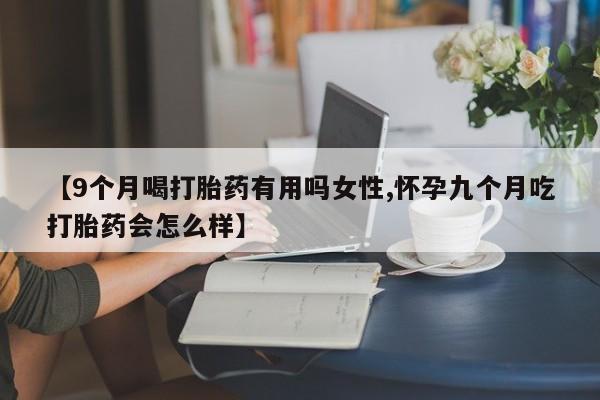 堕胎药联系微信【9个月喝打胎药有用吗女性,怀孕九个月吃打胎药会怎么样】