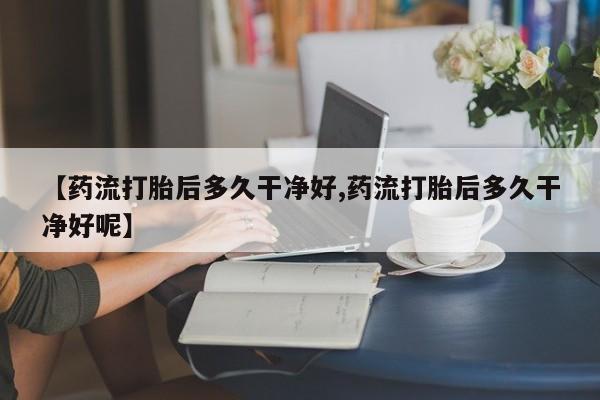堕胎药联系微信【药流打胎后多久干净好,药流打胎后多久干净好呢】