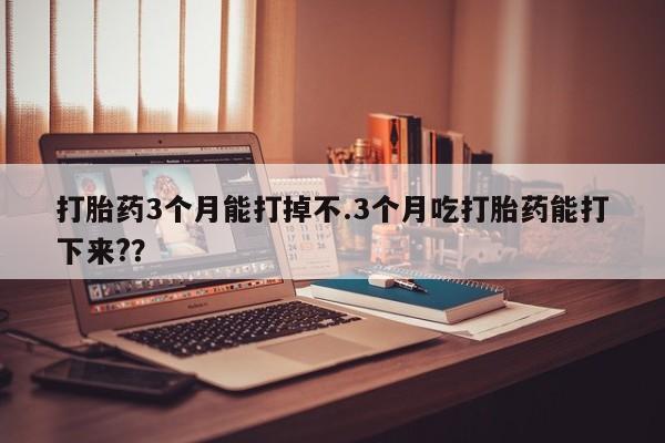 堕胎药联系微信打胎药3个月能打掉不.3个月吃打胎药能打下来?？