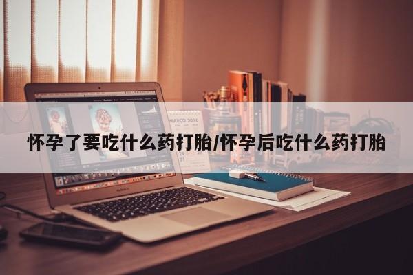 堕胎药联系微信怀孕了要吃什么药打胎/怀孕后吃什么药打胎