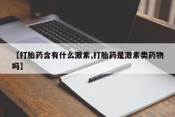 堕胎药联系微信【打胎药含有什么激素,打胎药是激素类药物吗】