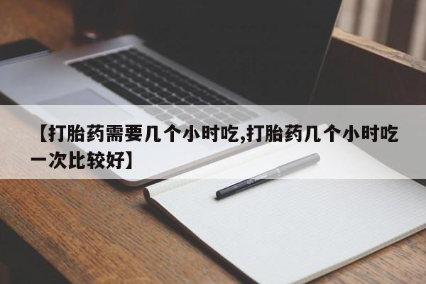 堕胎药联系微信【打胎药需要几个小时吃,打胎药几个小时吃一次比较好】