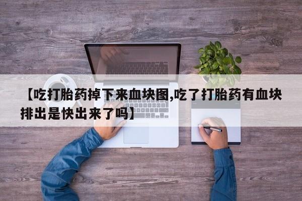堕胎药联系微信【吃打胎药掉下来血块图,吃了打胎药有血块排出是快出来了吗】