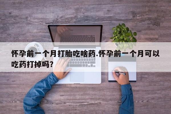 堕胎药联系微信怀孕前一个月打胎吃啥药.怀孕前一个月可以吃药打掉吗？