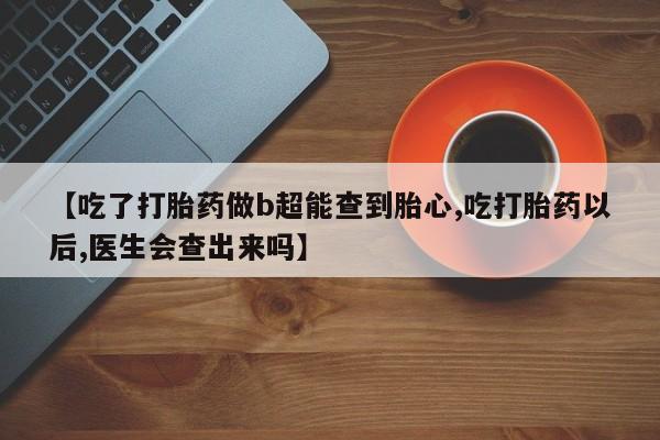 堕胎药联系微信【吃了打胎药做b超能查到胎心,吃打胎药以后,医生会查出来吗】