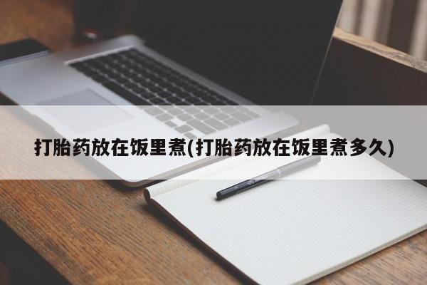 堕胎药联系微信打胎药放在饭里煮(打胎药放在饭里煮多久)