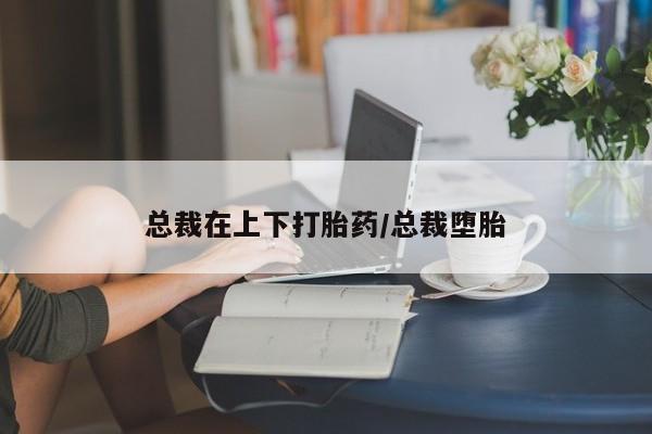 堕胎药联系微信总裁在上下打胎药/总裁堕胎