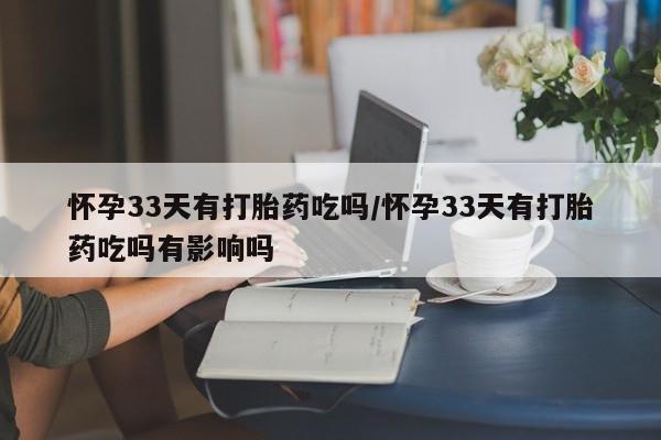 堕胎药联系微信怀孕33天有打胎药吃吗/怀孕33天有打胎药吃吗有影响吗