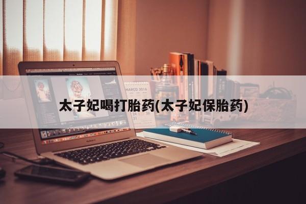 堕胎药联系微信太子妃喝打胎药(太子妃保胎药)