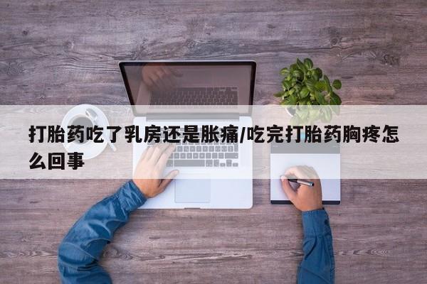 堕胎药联系微信打胎药吃了乳房还是胀痛/吃完打胎药胸疼怎么回事