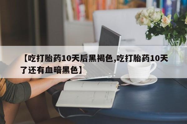 堕胎药联系微信【吃打胎药10天后黑褐色,吃打胎药10天了还有血暗黑色】