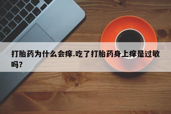 堕胎药联系微信打胎药为什么会痒.吃了打胎药身上痒是过敏吗？