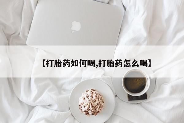 堕胎药联系微信【打胎药如何喝,打胎药怎么喝】
