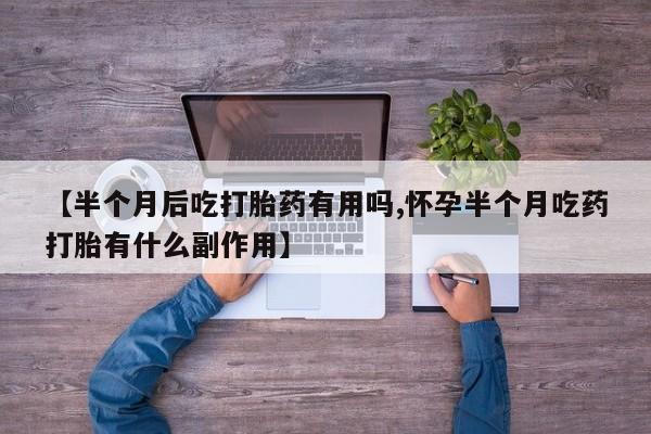 堕胎药联系微信【半个月后吃打胎药有用吗,怀孕半个月吃药打胎有什么副作用】
