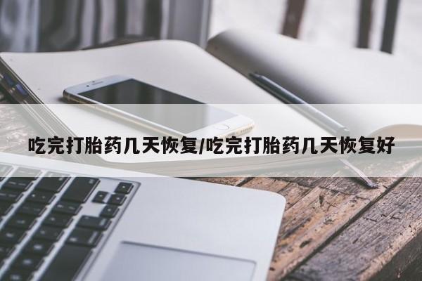 堕胎药联系微信吃完打胎药几天恢复/吃完打胎药几天恢复好
