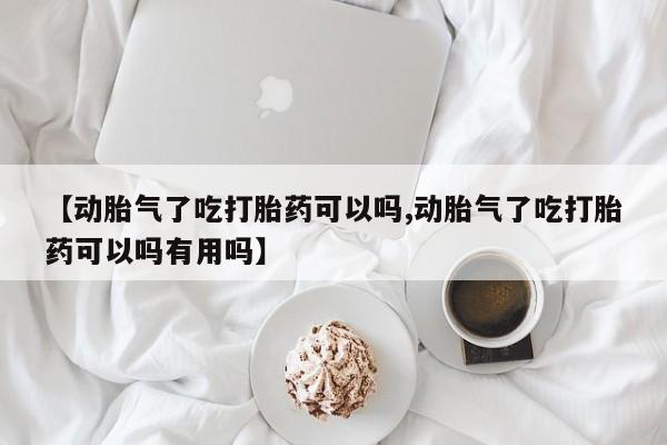 堕胎药联系微信【动胎气了吃打胎药可以吗,动胎气了吃打胎药可以吗有用吗】