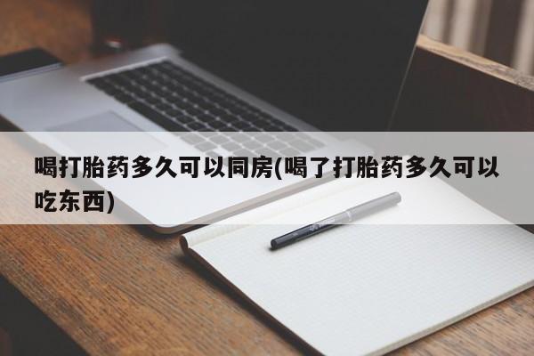 堕胎药联系微信喝打胎药多久可以同房(喝了打胎药多久可以吃东西)