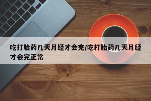 堕胎药联系微信吃打胎药几天月经才会完/吃打胎药几天月经才会完正常