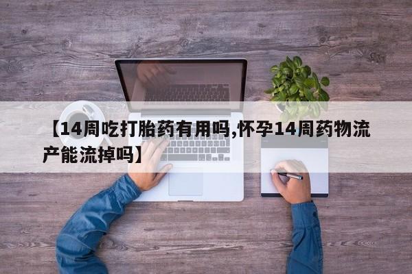 堕胎药联系微信【14周吃打胎药有用吗,怀孕14周药物流产能流掉吗】