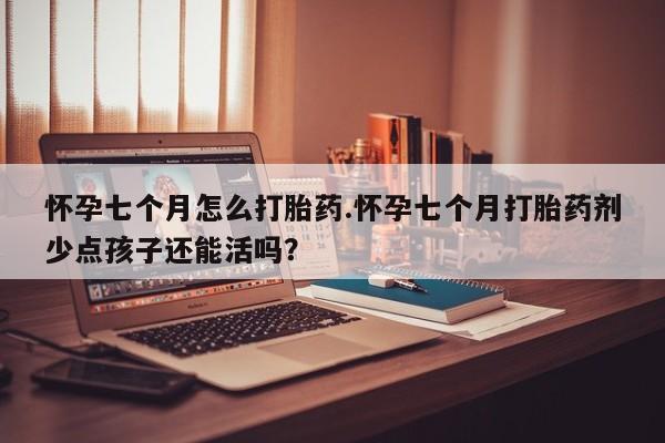 堕胎药联系微信怀孕七个月怎么打胎药.怀孕七个月打胎药剂少点孩子还能活吗？
