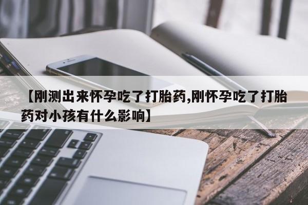 堕胎药联系微信【刚测出来怀孕吃了打胎药,刚怀孕吃了打胎药对小孩有什么影响】