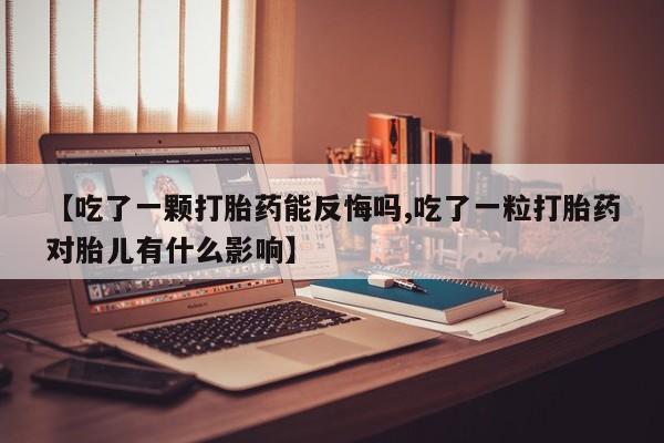 堕胎药联系微信【吃了一颗打胎药能反悔吗,吃了一粒打胎药对胎儿有什么影响】