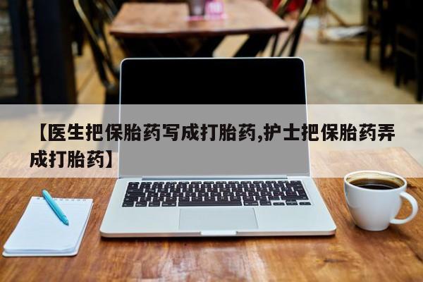 堕胎药联系微信【医生把保胎药写成打胎药,护士把保胎药弄成打胎药】