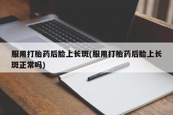 堕胎药联系微信服用打胎药后脸上长斑(服用打胎药后脸上长斑正常吗)