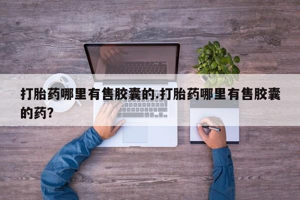 堕胎药联系微信打胎药哪里有售胶囊的.打胎药哪里有售胶囊的药？