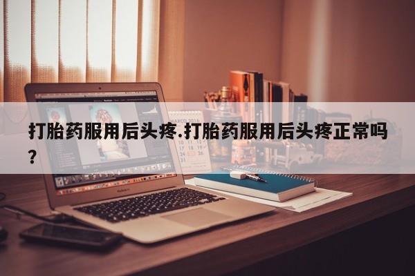 堕胎药联系微信打胎药服用后头疼.打胎药服用后头疼正常吗？