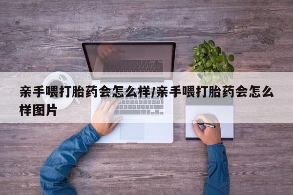 堕胎药联系微信亲手喂打胎药会怎么样/亲手喂打胎药会怎么样图片