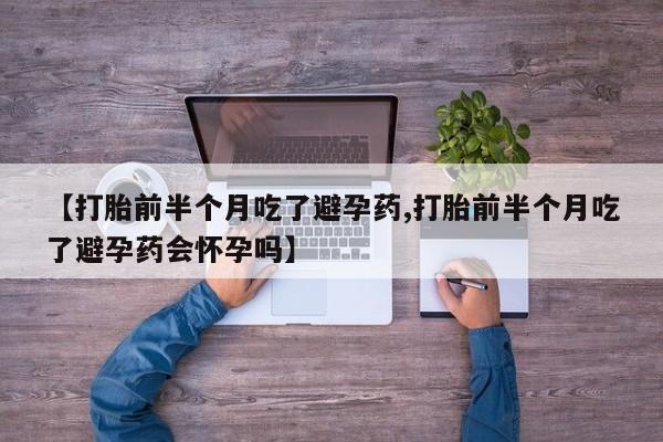 堕胎药联系微信【打胎前半个月吃了避孕药,打胎前半个月吃了避孕药会怀孕吗】