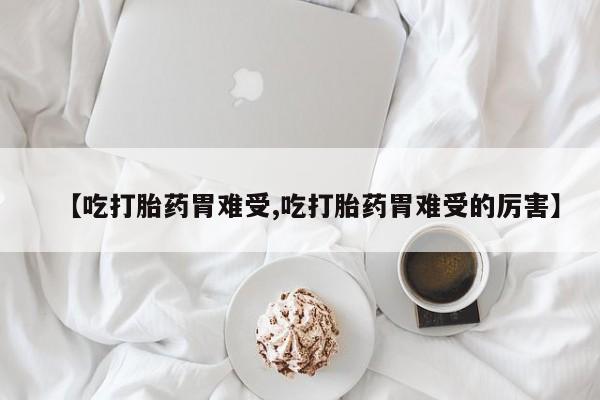 堕胎药联系微信【吃打胎药胃难受,吃打胎药胃难受的厉害】