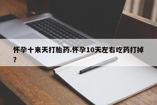 堕胎药联系微信怀孕十来天打胎药.怀孕10天左右吃药打掉？