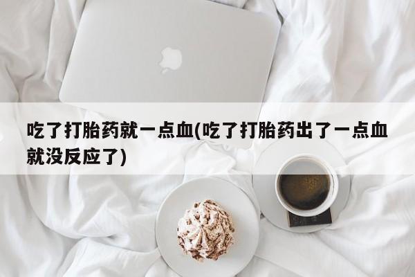 堕胎药联系微信吃了打胎药就一点血(吃了打胎药出了一点血就没反应了)