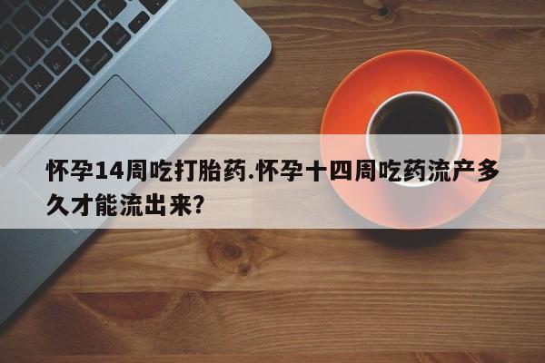 堕胎药联系微信怀孕14周吃打胎药.怀孕十四周吃药流产多久才能流出来?