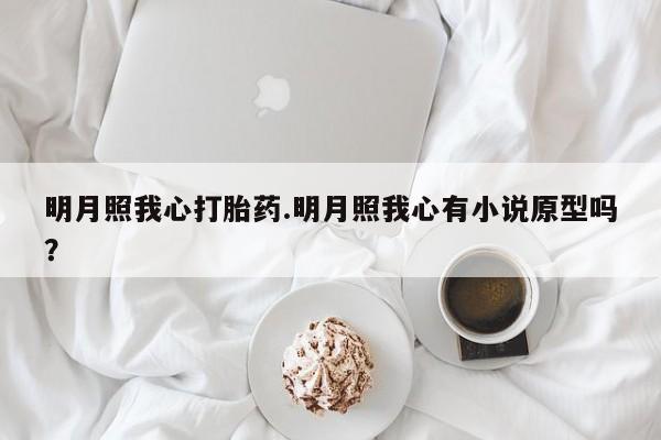 堕胎药联系微信明月照我心打胎药.明月照我心有小说原型吗？