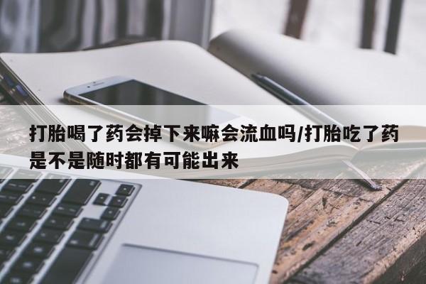 堕胎药联系微信打胎喝了药会掉下来嘛会流血吗/打胎吃了药是不是随时都有可能出来
