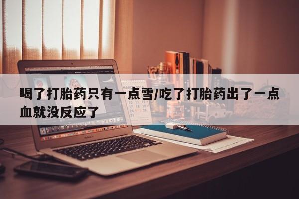 堕胎药联系微信喝了打胎药只有一点雪/吃了打胎药出了一点血就没反应了