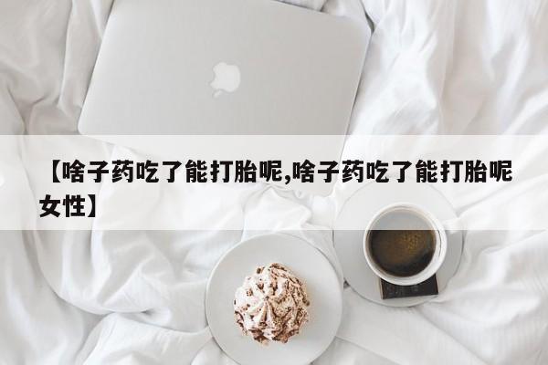 堕胎药联系微信【啥子药吃了能打胎呢,啥子药吃了能打胎呢女性】