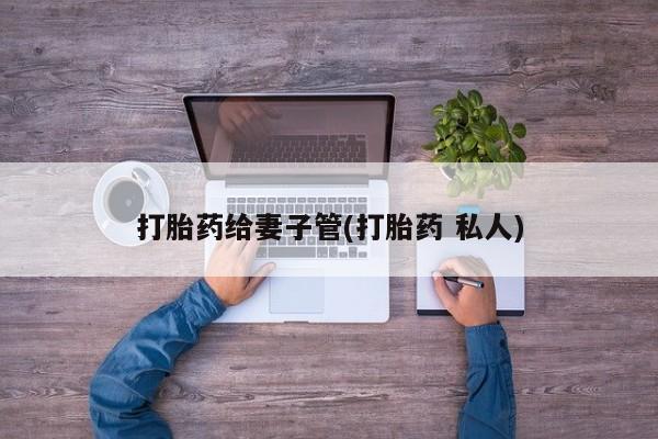 堕胎药联系微信打胎药给妻子管(打胎药 私人)