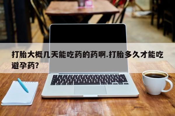 堕胎药联系微信打胎大概几天能吃药的药啊.打胎多久才能吃避孕药？