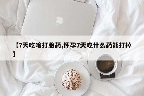 堕胎药联系微信【7天吃啥打胎药,怀孕7天吃什么药能打掉】